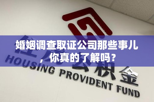 永修婚姻调查取证公司那些事儿，你真的了解吗？